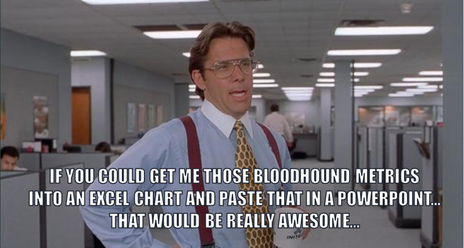 If you could get me those bloodhound metrics into an excel chart and paste that in a powerpoint... that would be really awesome...